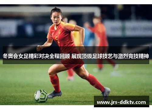 冬奥会女足精彩对决全程回顾 展现顶级足球技艺与激烈竞技精神